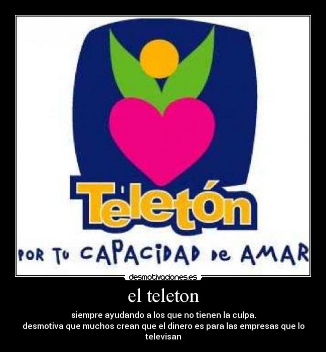 el teleton - siempre ayudando a los que no tienen la culpa.
desmotiva que muchos crean que el dinero es para las empresas que lo televisan