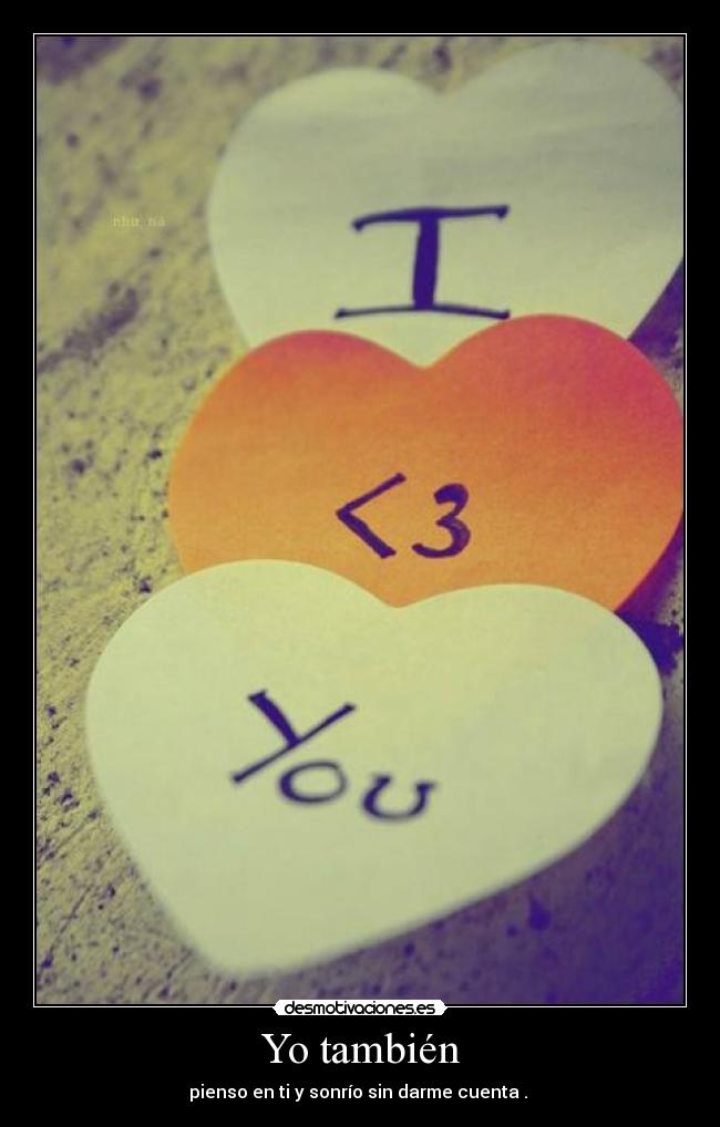 Yo también - pienso en ti y sonrío sin darme cuenta . ♥
