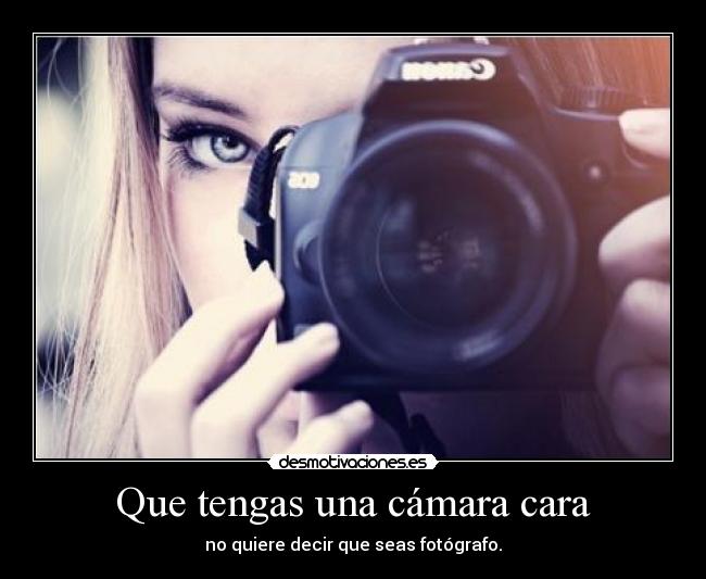 Que tengas una cámara cara -
