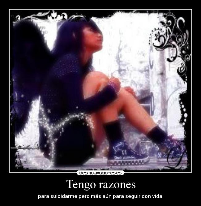 Tengo razones - para suicidarme pero más aún para seguir con vida.