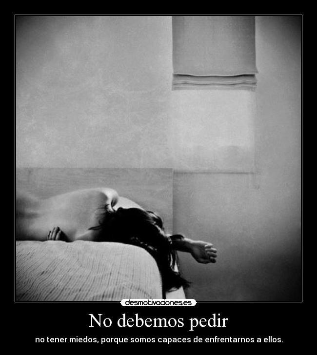 No debemos pedir - no tener miedos, porque somos capaces de enfrentarnos a ellos.