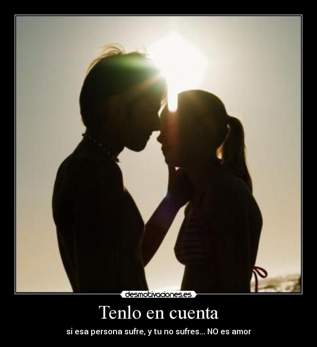 Tenlo en cuenta - si esa persona sufre, y tu no sufres... NO es amor
