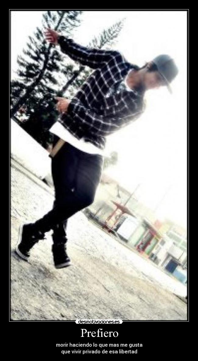 Prefiero - morir haciendo lo que mas me gusta
que vivir privado de esa libertad