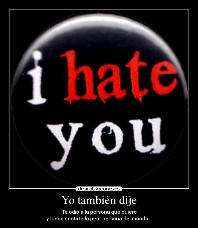 Yo también dije - Te odio a la persona que quiero
y luego sentirte la peor persona del mundo...