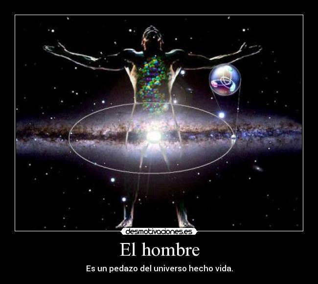 El hombre - Es un pedazo del universo hecho vida.
