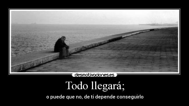 Todo llegará; - o puede que no, de ti depende conseguirlo
