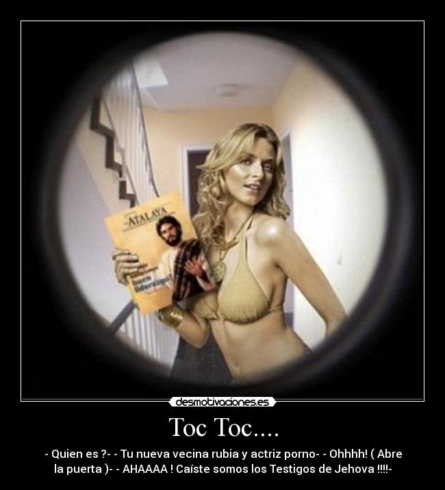 Toc Toc.... - - Quien es ?- - Tu nueva vecina rubia y actriz porno- - Ohhhh! ( Abre
la puerta )- - AHAAAA ! Caíste somos los Testigos de Jehova !!!!-