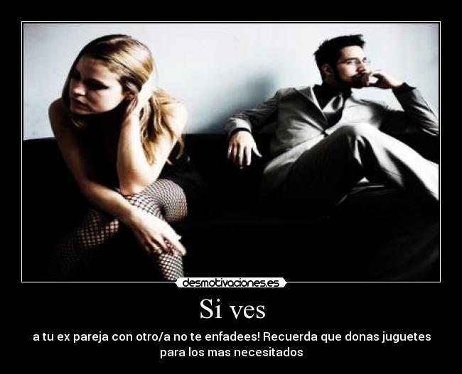 Si ves - a tu ex pareja con otro/a no te enfadees! Recuerda que donas juguetes
para los mas necesitados