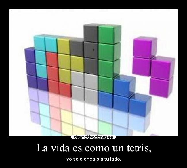 La vida es como un tetris, - yo solo encajo a tu lado.