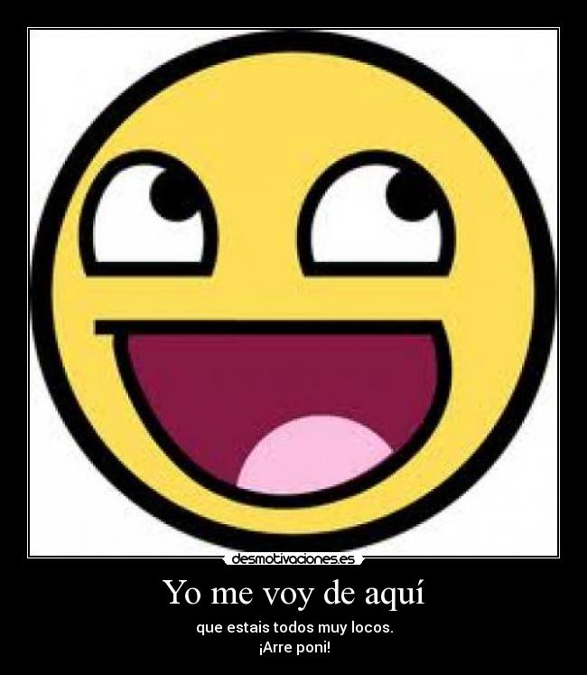 Yo me voy de aquí - que estais todos muy locos.
¡Arre poni!