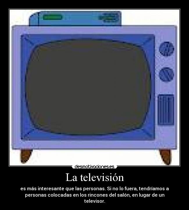 La televisión - es más interesante que las personas. Si no lo fuera, tendríamos a
personas colocadas en los rincones del salón, en lugar de un
televisor.