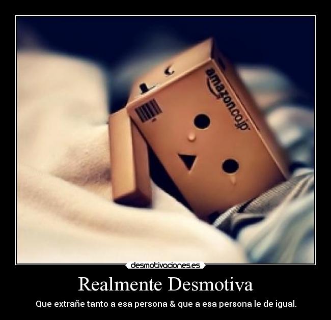 Realmente Desmotiva - Que extrañe tanto a esa persona & que a esa persona le de igual.