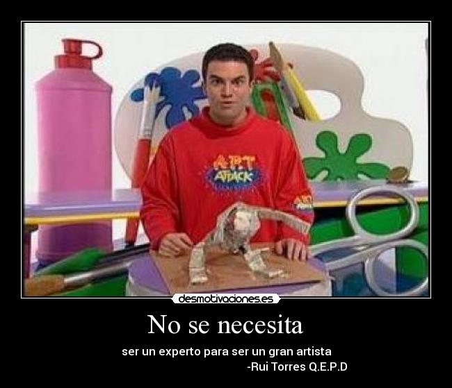 No se necesita - ser un experto para ser un gran artista
-Rui Torres Q.E.P.D