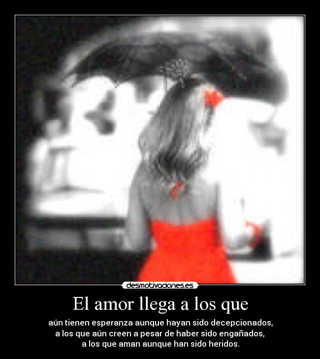 El amor llega a los que - aún tienen esperanza aunque hayan sido decepcionados,
a los que aún creen a pesar de haber sido engañados,
a los que aman aunque han sido heridos.