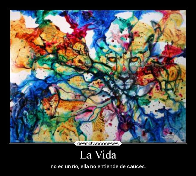 La Vida - no es un río, ella no entiende de cauces.