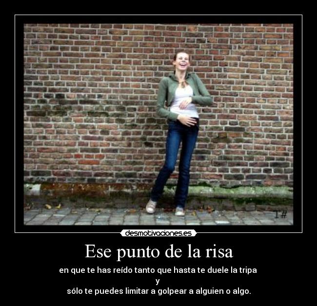 Ese punto de la risa - en que te has reído tanto que hasta te duele la tripa
y
sólo te puedes limitar a golpear a alguien o algo.