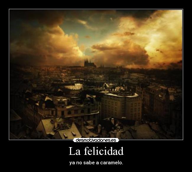 La felicidad - ya no sabe a caramelo.