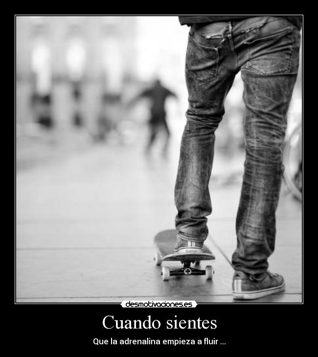 Cuando sientes - Que la adrenalina empieza a fluir ...