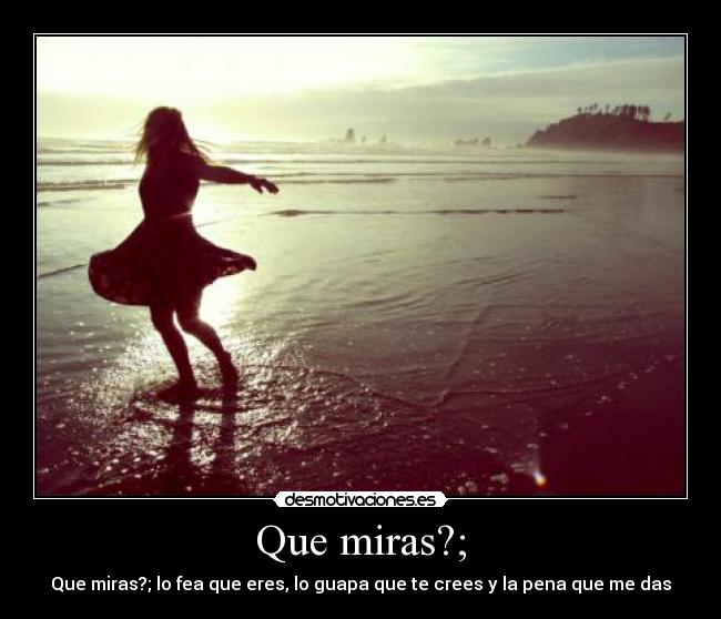 Que miras?; -