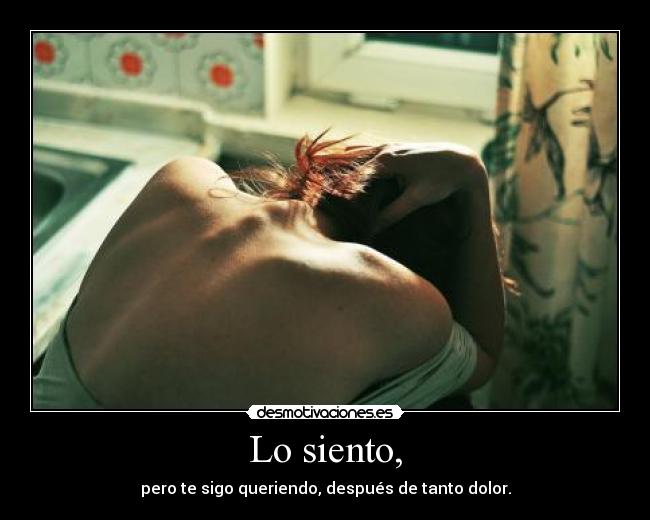Lo siento, - pero te sigo queriendo, después de tanto dolor.