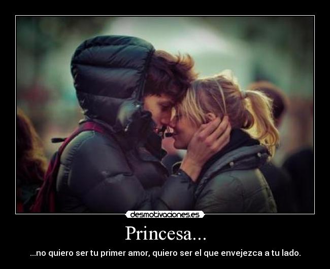 Princesa... - ...no quiero ser tu primer amor, quiero ser el que envejezca a tu lado.