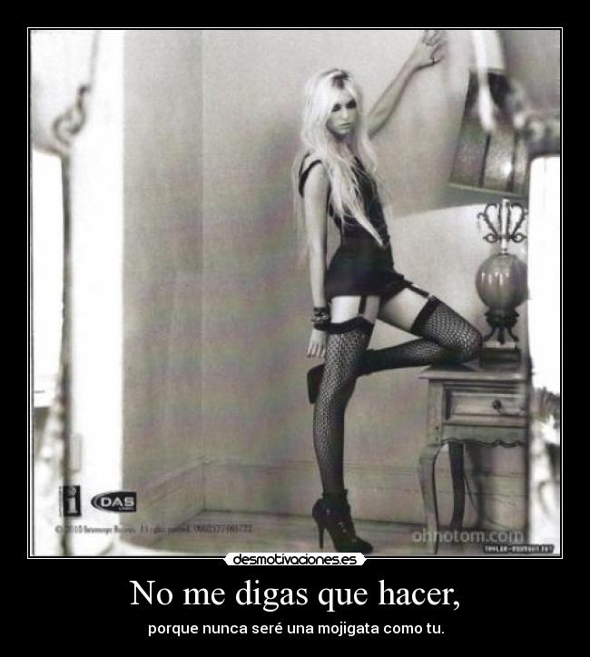 No me digas que hacer, - porque nunca seré una mojigata como tu.