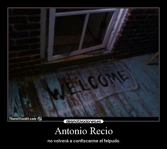 Antonio Recio - no volverá a confiscarme el felpudo.