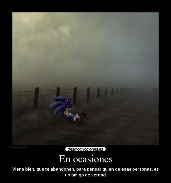 En ocasiones - Viene bien, que te abandonen, para pensar quien de esas personas, es
un amigo de verdad.