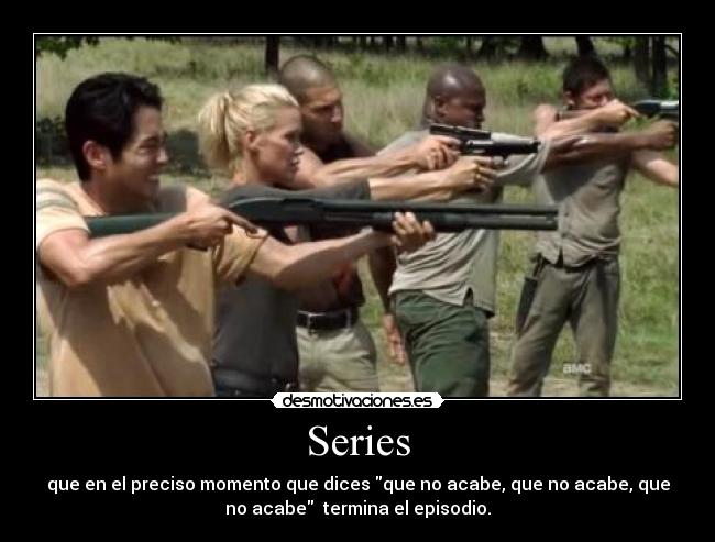 Series - que en el preciso momento que dices que no acabe, que no acabe, que
no acabe termina el episodio.