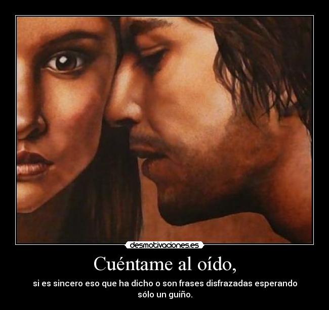 Cuéntame al oído, - si es sincero eso que ha dicho o son frases disfrazadas esperando sólo un guiño.
