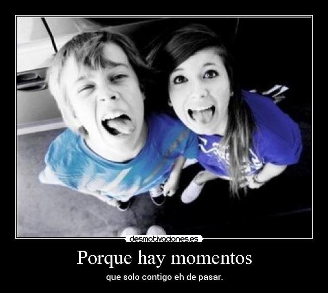 Porque hay momentos - que solo contigo eh de pasar.