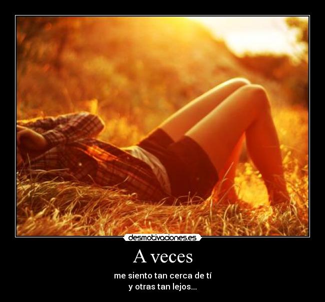 A veces - me siento tan cerca de tí
y otras tan lejos...