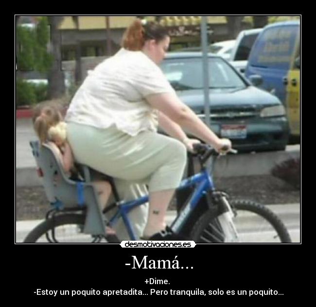 -Mamá... - +Dime.
-Estoy un poquito apretadita... Pero tranquila, solo es un poquito...