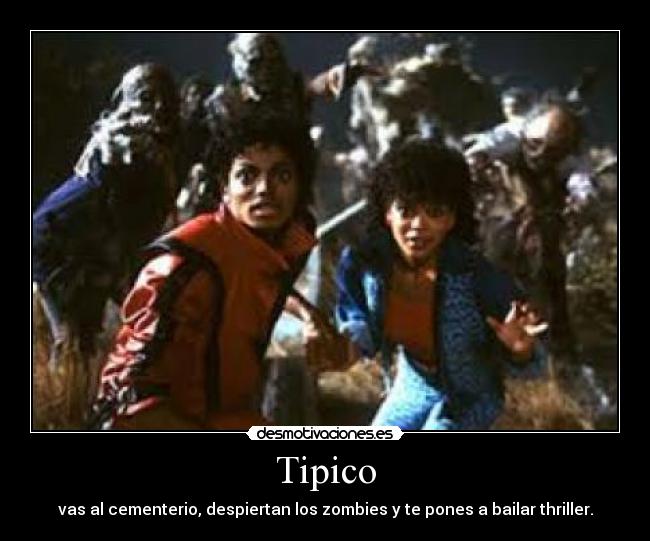 Tipico - vas al cementerio, despiertan los zombies y te pones a bailar thriller.