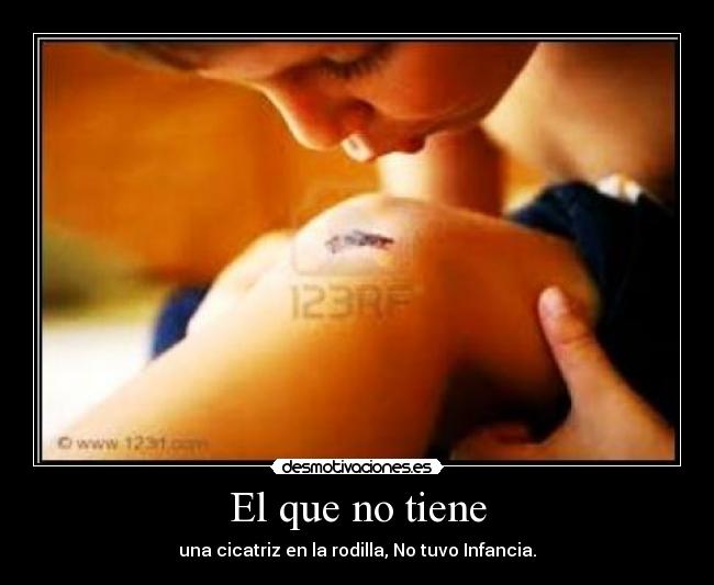 El que no tiene - una cicatriz en la rodilla, No tuvo Infancia.
