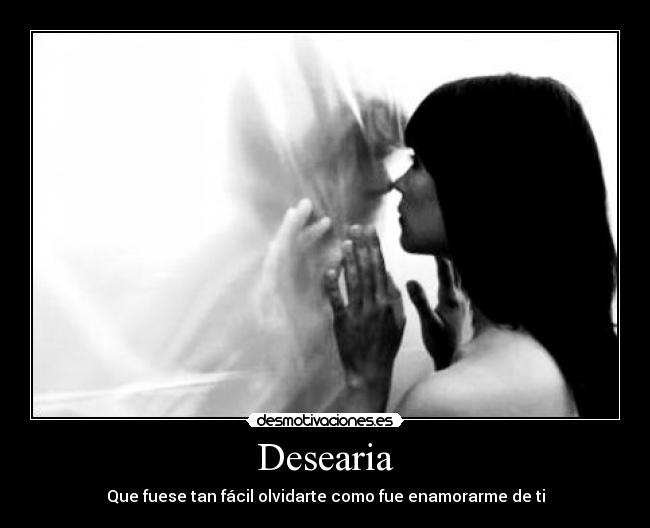 Desearia - Que fuese tan fácil olvidarte como fue enamorarme de ti