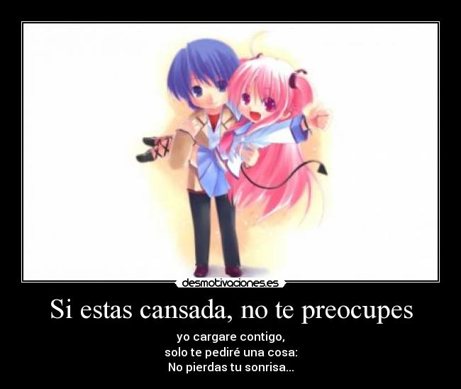 Si estas cansada, no te preocupes - yo cargare contigo,
solo te pediré una cosa:
No pierdas tu sonrisa...