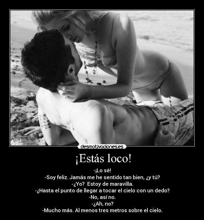 ¡Estás loco! - -¡Lo sé!
-Soy feliz. Jamás me he sentido tan bien, ¿y tú?
-¿Yo?  Estoy de maravilla.
-¿Hasta el punto de llegar a tocar el cielo con un dedo?
-No, así no.
-¿Ah, no?
-Mucho más. Al menos tres metros sobre el cielo.
