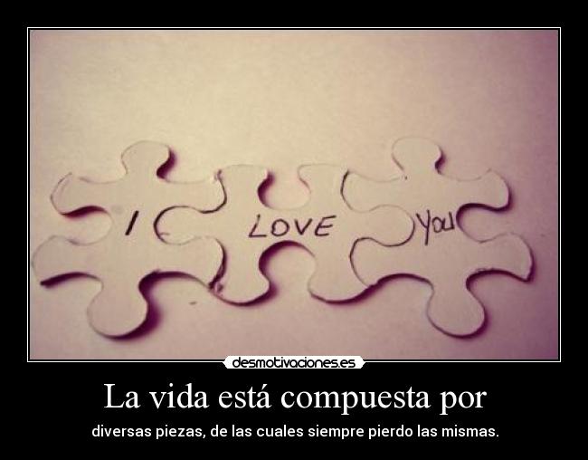 La vida está compuesta por - diversas piezas, de las cuales siempre pierdo las mismas.