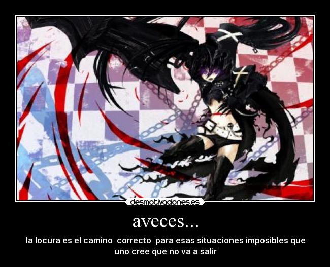 aveces... - la locura es el camino  correcto  para esas situaciones imposibles que
uno cree que no va a salir