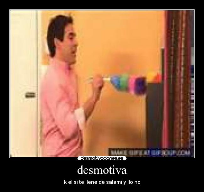 desmotiva - k el si te llene de salami y llo no