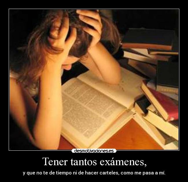 Tener tantos exámenes, - 