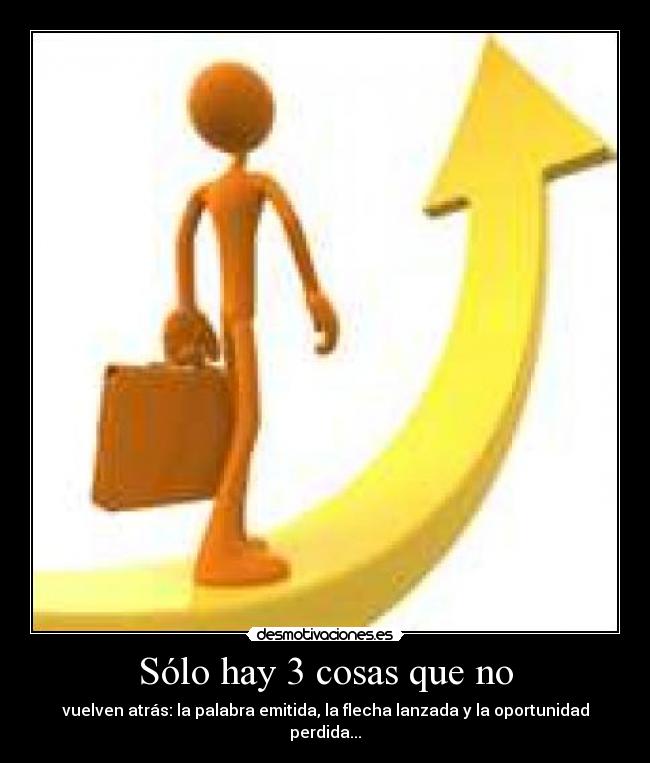Sólo hay 3 cosas que no - vuelven atrás: la palabra emitida, la flecha lanzada y la oportunidad perdida...