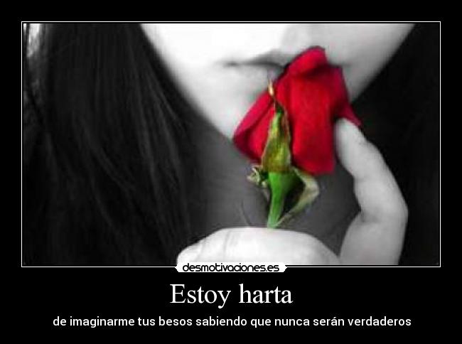 Estoy harta - de imaginarme tus besos sabiendo que nunca serán verdaderos