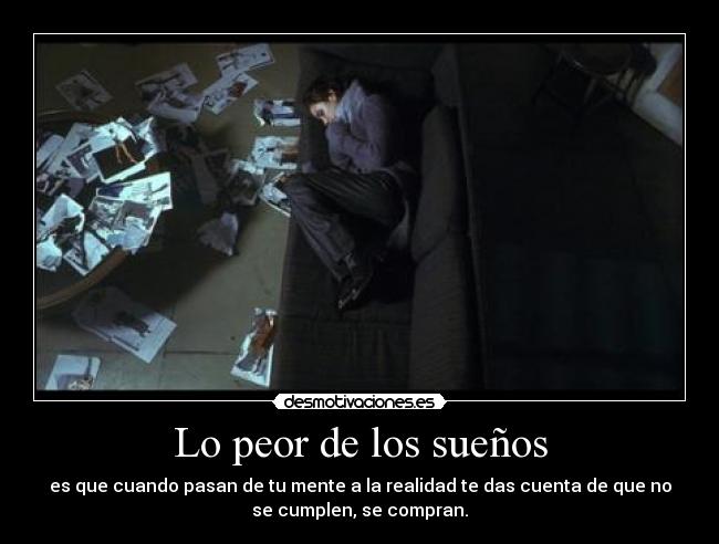 Lo peor de los sueños - es que cuando pasan de tu mente a la realidad te das cuenta de que no
se cumplen, se compran.