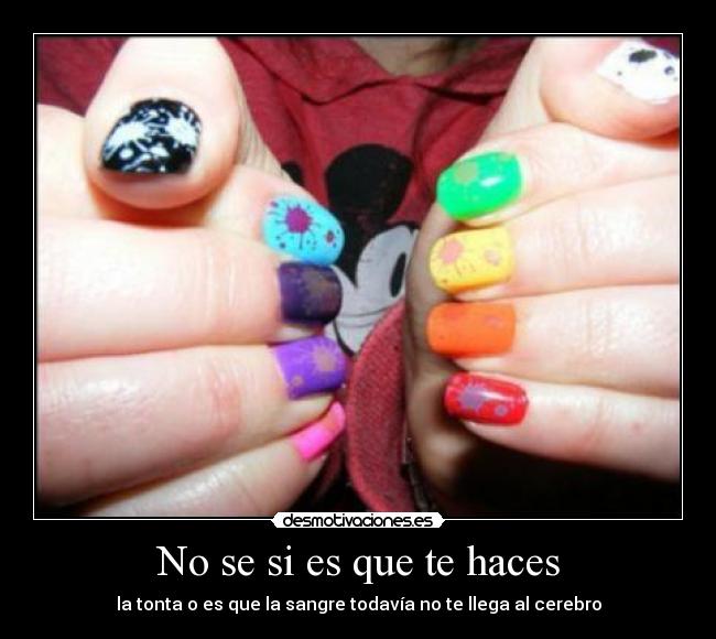 No se si es que te haces - la tonta o es que la sangre todavía no te llega al cerebro