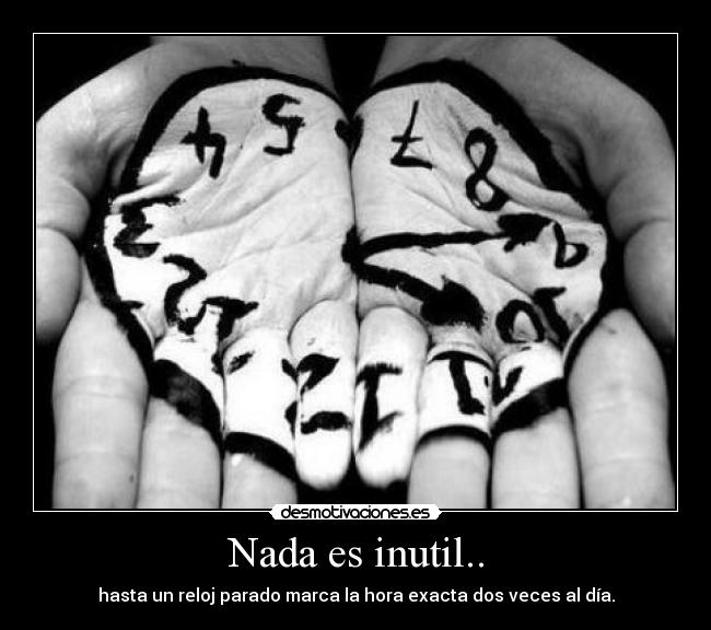 Nada es inutil.. -