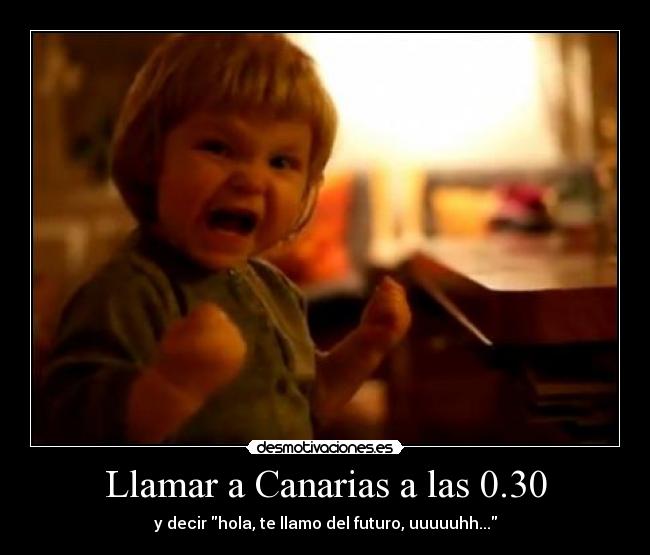 Llamar a Canarias a las 0.30 - y decir hola, te llamo del futuro, uuuuuhh...