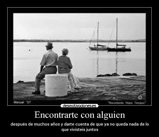 Encontrarte con alguien - después de muchos años y darte cuenta de que ya no queda nada de lo
que vivisteis juntos