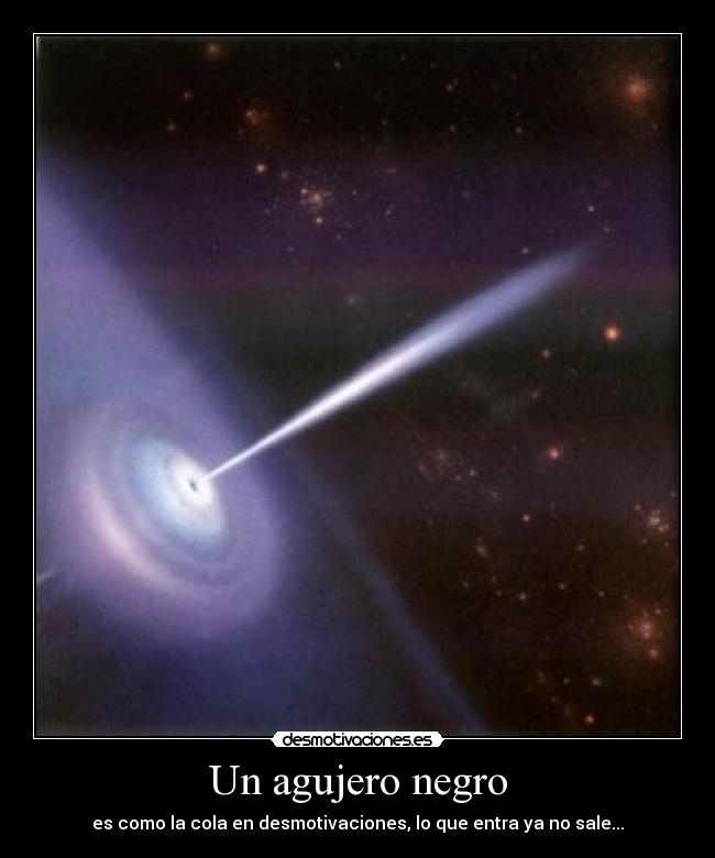 Un agujero negro - es como la cola en desmotivaciones, lo que entra ya no sale...